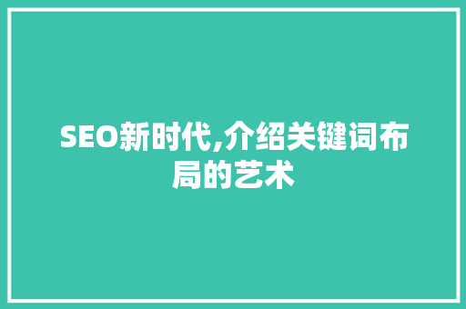 SEO新时代,介绍关键词布局的艺术 神马SEO