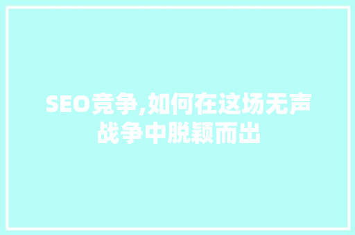 SEO竞争,如何在这场无声战争中脱颖而出