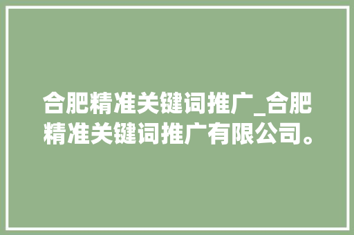 合肥精准关键词推广_合肥精准关键词推广有限公司。 合肥精准关键词推广_合肥精准关键词推广有限公司。 SEO关键词