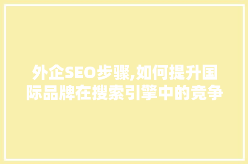 外企SEO步骤,如何提升国际品牌在搜索引擎中的竞争力