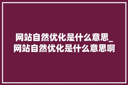 网站自然优化是什么意思_网站自然优化是什么意思啊。 网站自然优化是什么意思_网站自然优化是什么意思啊。 网站建设公司