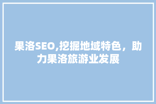 果洛SEO,挖掘地域特色，助力果洛旅游业发展 必应SEO