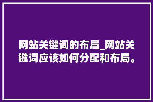 网站关键词的布局_网站关键词应该如何分配和布局。 网站关键词的布局_网站关键词应该如何分配和布局。 SEO关键词