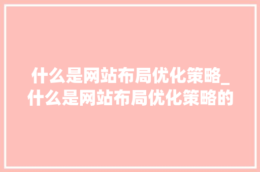 什么是网站布局优化策略_什么是网站布局优化策略的核心。 什么是网站布局优化策略_什么是网站布局优化策略的核心。 百度SEO