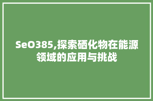 SeO385,探索硒化物在能源领域的应用与挑战