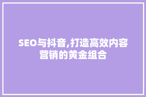 SEO与抖音,打造高效内容营销的黄金组合
