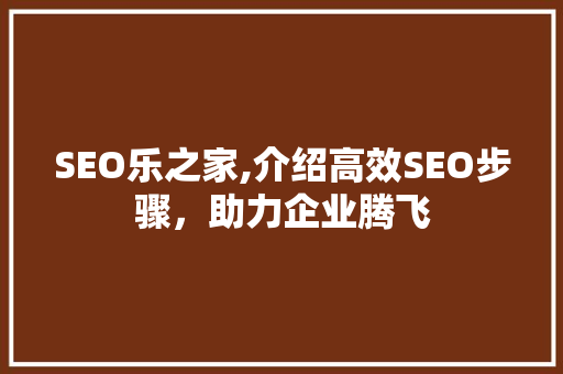 SEO乐之家,介绍高效SEO步骤，助力企业腾飞 神马SEO