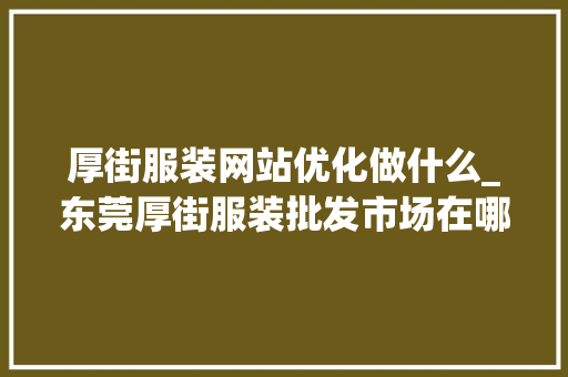 厚街服装网站优化做什么_东莞厚街服装批发市场在哪里。