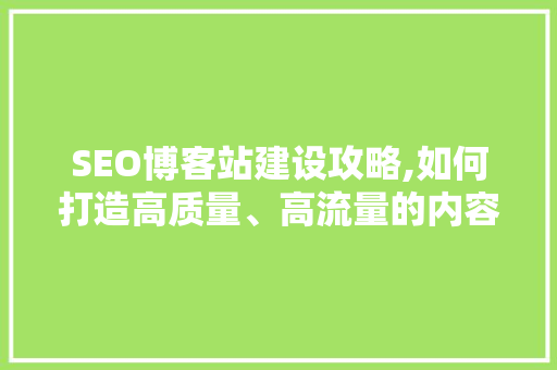 SEO博客站建设攻略,如何打造高质量、高流量的内容平台