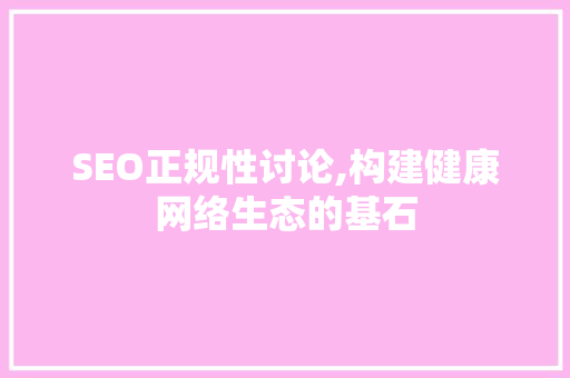 SEO正规性讨论,构建健康网络生态的基石 必应SEO