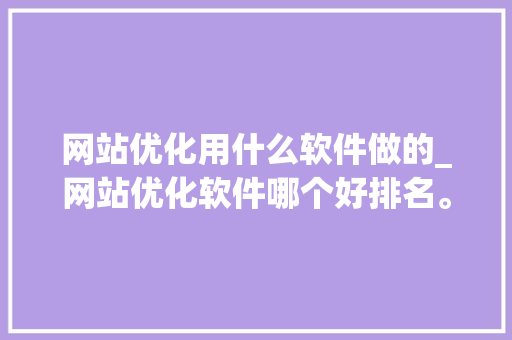 网站优化用什么软件做的_网站优化软件哪个好排名。 网站优化用什么软件做的_网站优化软件哪个好排名。 必应SEO