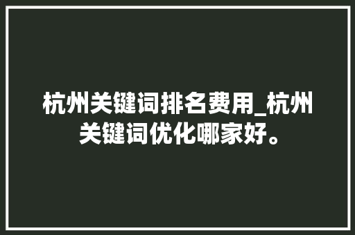 杭州关键词排名费用_杭州关键词优化哪家好。 杭州关键词排名费用_杭州关键词优化哪家好。 SEO关键词
