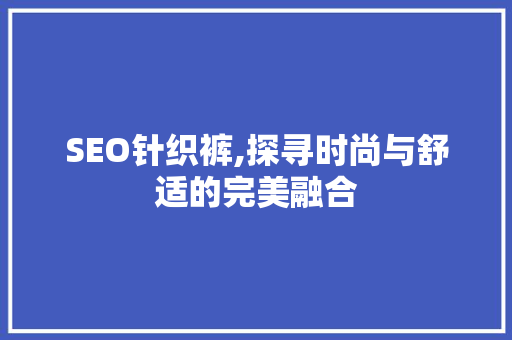 SEO针织裤,探寻时尚与舒适的完美融合 网站建设公司