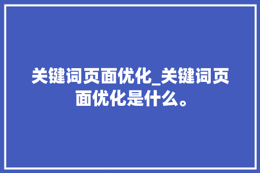关键词页面优化_关键词页面优化是什么。 关键词页面优化_关键词页面优化是什么。 SEO关键词