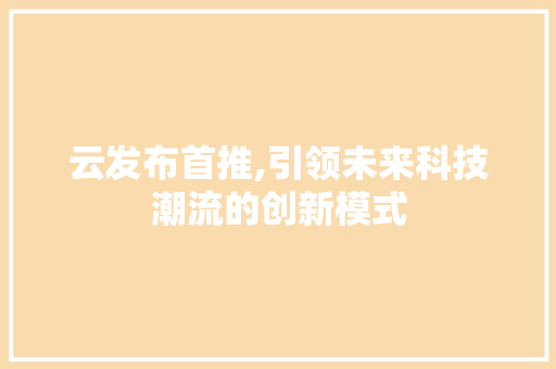 云发布首推,引领未来科技潮流的创新模式 百度SEO