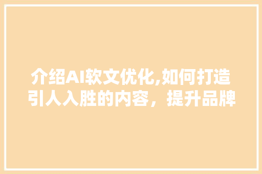介绍AI软文优化,如何打造引人入胜的内容，提升品牌影响力 百度SEO