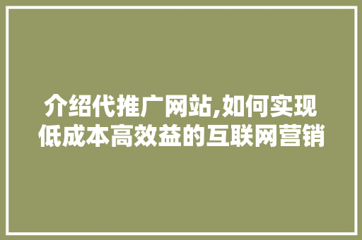 介绍代推广网站,如何实现低成本高效益的互联网营销 SEO关键词 介绍代推广网站,如何实现低成本高效益的互联网营销 SEO关键词