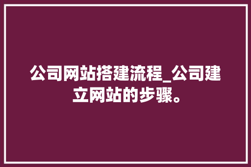 公司网站搭建流程_公司建立网站的步骤。 公司网站搭建流程_公司建立网站的步骤。 网站建设公司