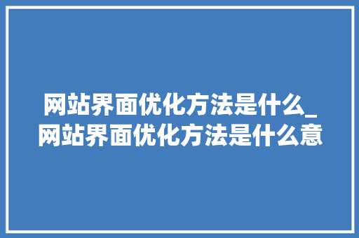 网站界面优化方法是什么_网站界面优化方法是什么意思。 网站界面优化方法是什么_网站界面优化方法是什么意思。 网站建设公司