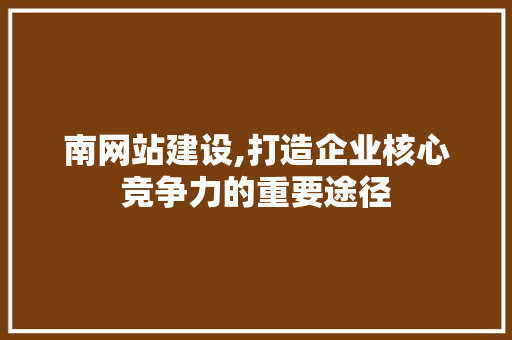 南网站建设,打造企业核心竞争力的重要途径 搜狗SEO 南网站建设,打造企业核心竞争力的重要途径 搜狗SEO