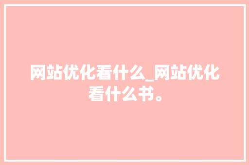 网站优化看什么_网站优化看什么书。 网站优化看什么_网站优化看什么书。 网站建设公司