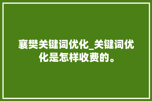 襄樊关键词优化_关键词优化是怎样收费的。