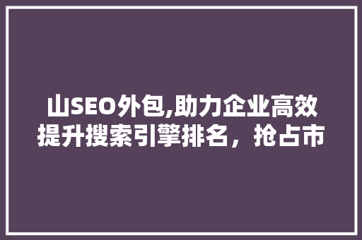 山SEO外包,助力企业高效提升搜索引擎排名，抢占市场先机 SEO关键词