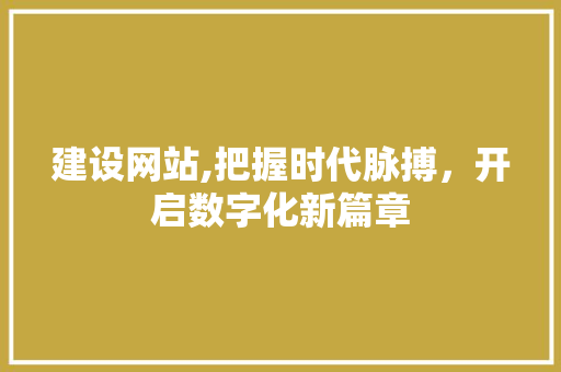建设网站,把握时代脉搏，开启数字化新篇章