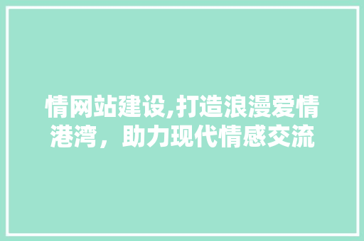 情网站建设,打造浪漫爱情港湾，助力现代情感交流 网站建设公司