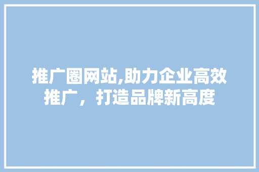 推广圈网站,助力企业高效推广,打造品牌新高度 SEO关键词 推广圈网站,助力企业高效推广,打造品牌新高度 SEO关键词
