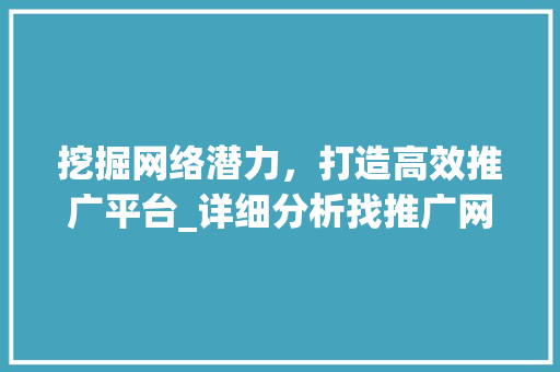 挖掘网络潜力，打造高效推广平台_详细分析找推广网站的价值与优势 网站建设公司