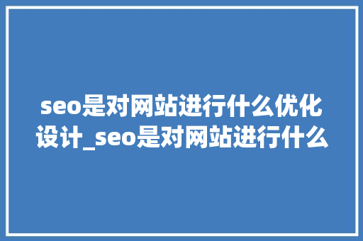 seo是对网站进行什么优化设计_seo是对网站进行什么优化比较好?。 seo是对网站进行什么优化设计_seo是对网站进行什么优化比较好?。 网站建设公司