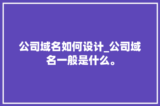 公司域名如何设计_公司域名一般是什么。 公司域名如何设计_公司域名一般是什么。 网站建设公司