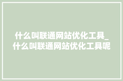 什么叫联通网站优化工具_什么叫联通网站优化工具呢。 什么叫联通网站优化工具_什么叫联通网站优化工具呢。 百度SEO