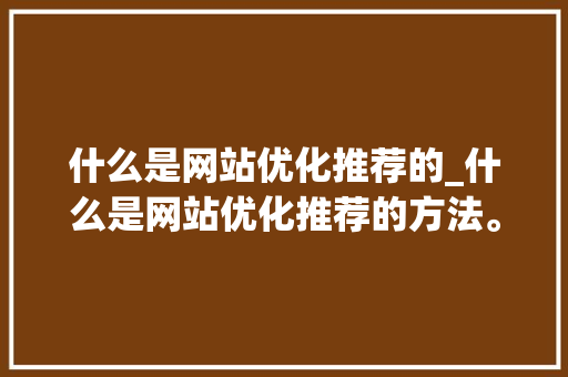 什么是网站优化推荐的_什么是网站优化推荐的方法。 什么是网站优化推荐的_什么是网站优化推荐的方法。 必应SEO