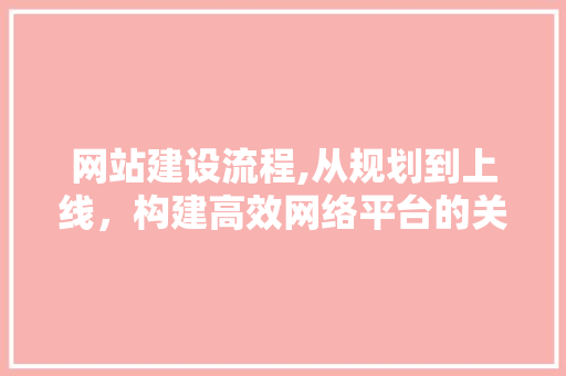 网站建设流程,从规划到上线，构建高效网络平台的关键步骤