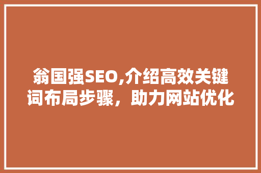 翁国强SEO,介绍高效关键词布局步骤,助力网站优化与排名提升 SEO关键词 翁国强SEO,介绍高效关键词布局步骤,助力网站优化与排名提升 SEO关键词