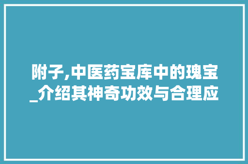 附子,中医药宝库中的瑰宝_介绍其神奇功效与合理应用 SEO关键词
