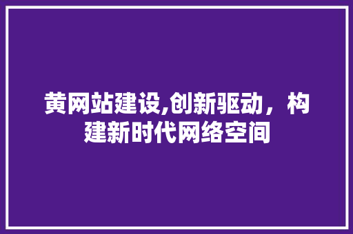 黄网站建设,创新驱动，构建新时代网络空间