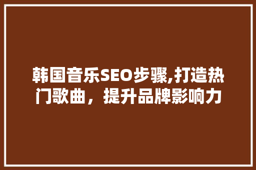 韩国音乐SEO步骤,打造热门歌曲，提升品牌影响力