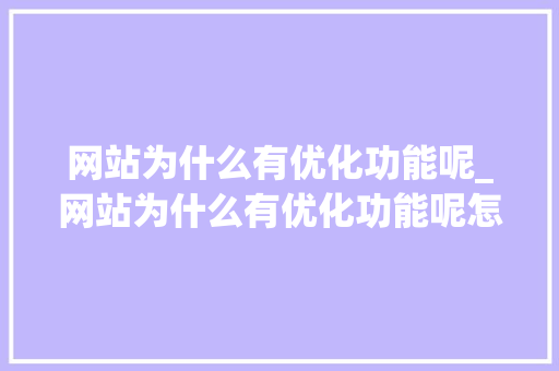网站为什么有优化功能呢_网站为什么有优化功能呢怎么设置。 网站为什么有优化功能呢_网站为什么有优化功能呢怎么设置。 网站建设公司