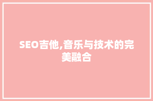 SEO吉他,音乐与技术的完美融合