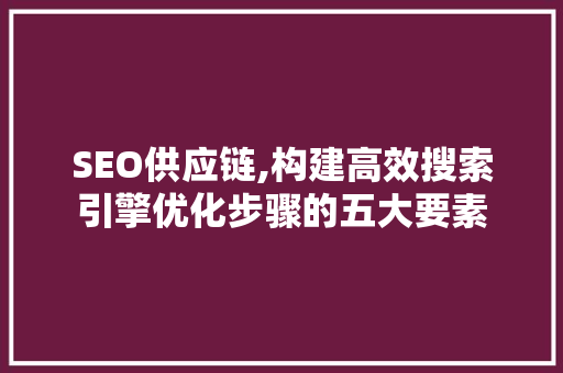 SEO供应链,构建高效搜索引擎优化步骤的五大要素