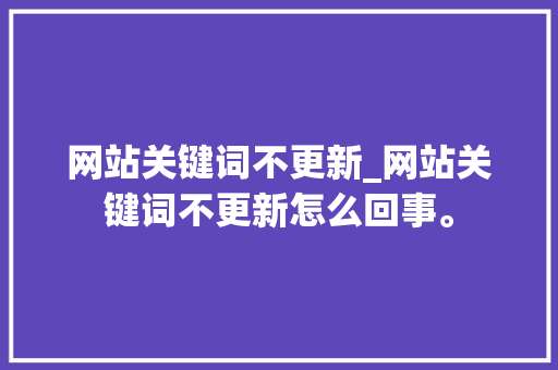 网站关键词不更新_网站关键词不更新怎么回事。 网站关键词不更新_网站关键词不更新怎么回事。 SEO关键词