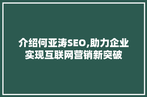介绍何亚涛SEO,助力企业实现互联网营销新突破 神马SEO