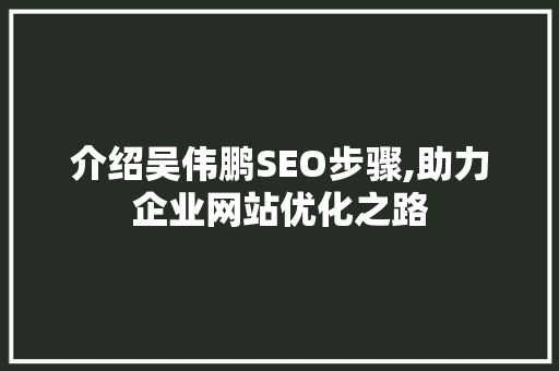 介绍吴伟鹏SEO步骤,助力企业网站优化之路 搜狗SEO