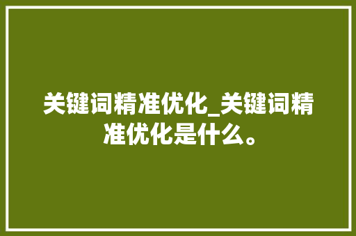 关键词精准优化_关键词精准优化是什么。 SEO关键词 关键词精准优化_关键词精准优化是什么。 关键词精准优化_关键词精准优化是什么。 SEO关键词