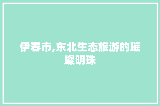 伊春市,东北生态旅游的璀璨明珠 SEO关键词