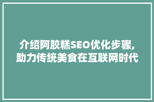 介绍阿胶糕SEO优化步骤,助力传统美食在互联网时代焕发新活力 搜狗SEO