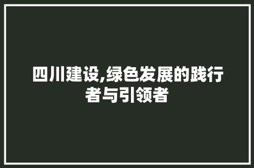 四川建设,绿色发展的践行者与引领者